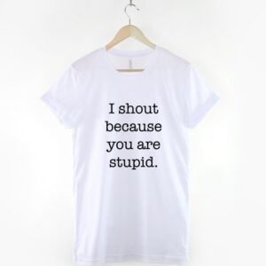 I Shout Because You Are Stupid Funny Slogan Shirt - Image 3