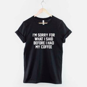Sorry For What I Said Before I Had My Coffee T-Shirt